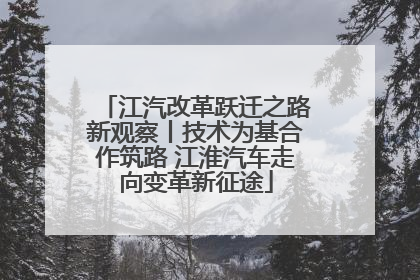 江汽改革跃迁之路新观察丨技术为基合作筑路 江淮汽车走向变革新征途