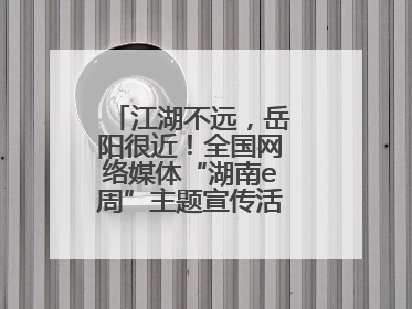 江湖不远，岳阳很近！全国网络媒体“湖南e周”主题宣传活动在岳阳启动