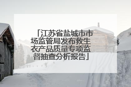 江苏省盐城市市场监管局发布救生衣产品质量专项监督抽查分析报告