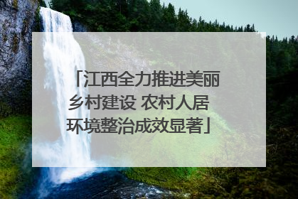 江西全力推进美丽乡村建设 农村人居环境整治成效显著