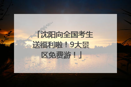 沈阳向全国考生送福利啦！9大景区免费游！