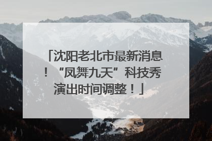 沈阳老北市最新消息！“凤舞九天”科技秀演出时间调整！