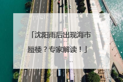 沈阳雨后出现海市蜃楼？专家解读！