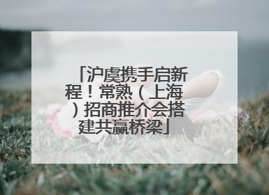 沪虞携手启新程！常熟（上海）招商推介会搭建共赢桥梁