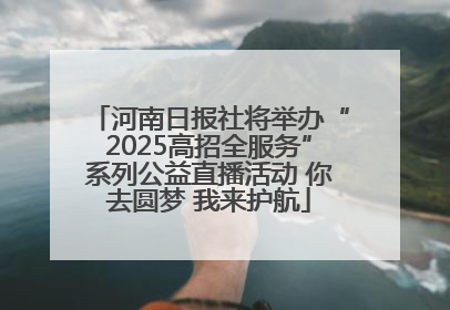 河南日报社将举办“2025高招全服务”系列公益直播活动 你去圆梦 我来护航