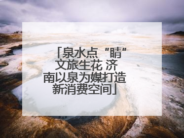 泉水点“睛” 文旅生花 济南以泉为媒打造新消费空间