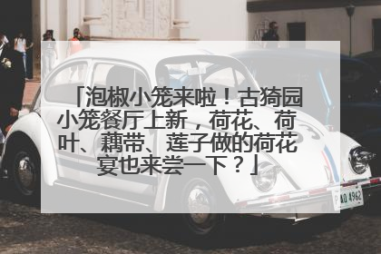 泡椒小笼来啦！古猗园小笼餐厅上新，荷花、荷叶、藕带、莲子做的荷花宴也来尝一下？