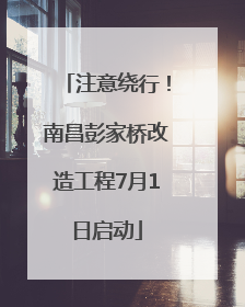 注意绕行！南昌彭家桥改造工程7月1日启动
