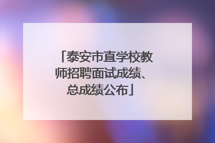 泰安市直学校教师招聘面试成绩、总成绩公布
