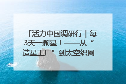 活力中国调研行｜每3天一颗星！——从“造星工厂”到太空织网的“银河速度”