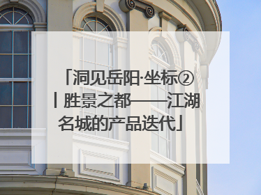 洞见岳阳·坐标②丨胜景之都——江湖名城的产品迭代