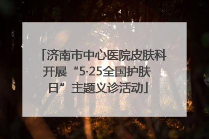 济南市中心医院皮肤科开展“5·25全国护肤日”主题义诊活动