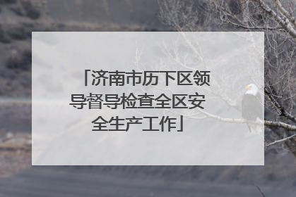 济南市历下区领导督导检查全区安全生产工作