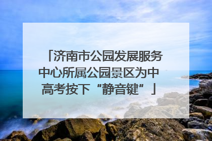 济南市公园发展服务中心所属公园景区为中高考按下“静音键”