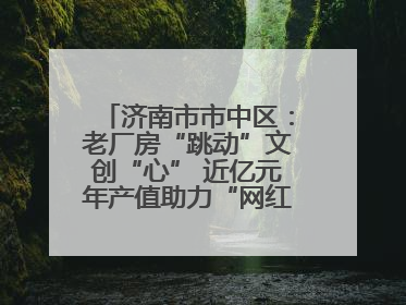 济南市市中区：老厂房“跳动”文创“心” 近亿元年产值助力“网红”变“长红”