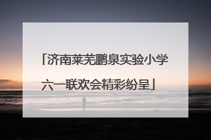 济南莱芜鹏泉实验小学六一联欢会精彩纷呈