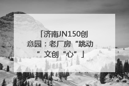济南JN150创意园：老厂房“跳动”文创“心”
