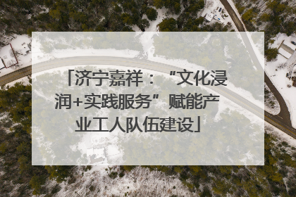 济宁嘉祥：“文化浸润+实践服务”赋能产业工人队伍建设