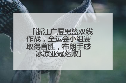 浙江广厦男篮双线作战，全运会小组赛取得首胜，布朗手感冰凉亚冠落败