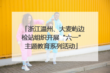 浙江温州、大麦屿边检站组织开展“六一”主题教育系列活动