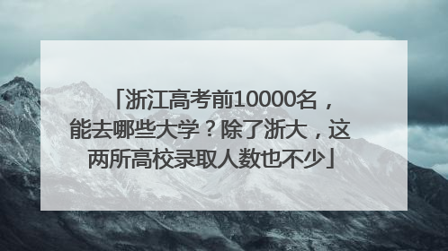 浙江高考前10000名，能去哪些大学？除了浙大，这两所高校录取人数也不少