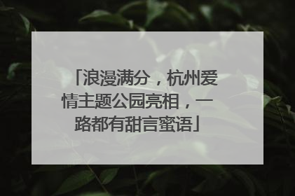 浪漫满分，杭州爱情主题公园亮相，一路都有甜言蜜语