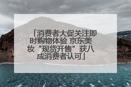 消费者大促关注即时购物体验 京东美妆“现货开售”获八成消费者认可