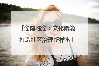 淄博临淄：文化赋能 打造社区治理新样本
