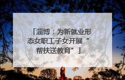 淄博：为新就业形态女职工子女开展“帮扶送教育”