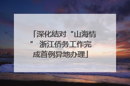 深化结对“山海情” 浙江侨务工作完成首例异地办理