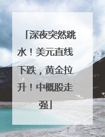 深夜突然跳水！美元直线下跌，黄金拉升！中概股走强