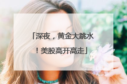 深夜，黄金大跳水！美股高开高走