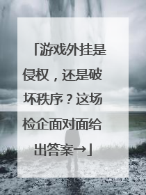 游戏外挂是侵权，还是破坏秩序？这场检企面对面给出答案→