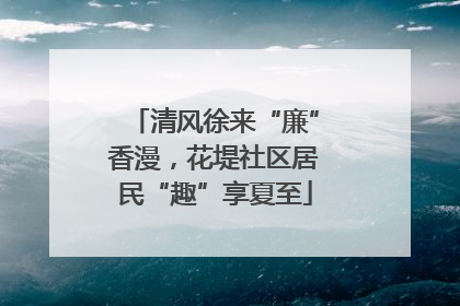 清风徐来“廉”香漫，花堤社区居民“趣”享夏至