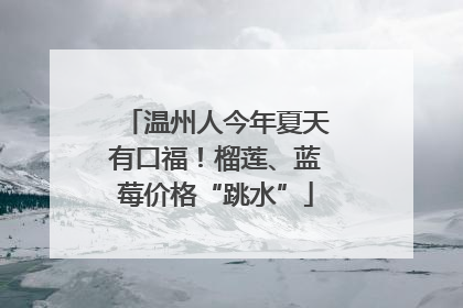 温州人今年夏天有口福！榴莲、蓝莓价格“跳水”