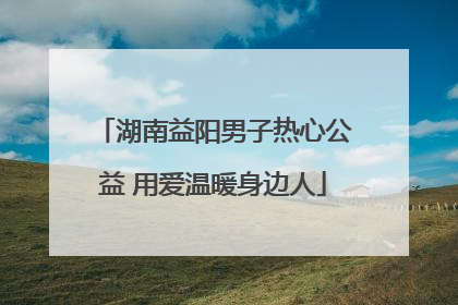 湖南益阳男子热心公益 用爱温暖身边人