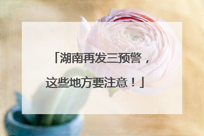 湖南再发三预警，这些地方要注意！