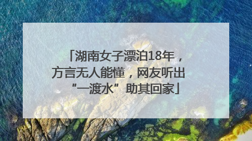 湖南女子漂泊18年，方言无人能懂，网友听出“一渡水”助其回家