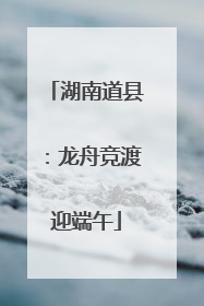 湖南道县：龙舟竞渡迎端午