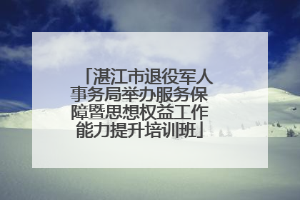 湛江市退役军人事务局举办服务保障暨思想权益工作能力提升培训班