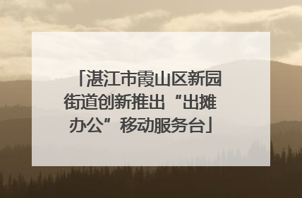 湛江市霞山区新园街道创新推出“出摊办公”移动服务台