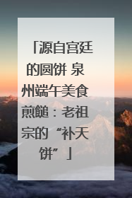 源自宫廷的圆饼 泉州端午美食煎䭔：老祖宗的“补天饼”