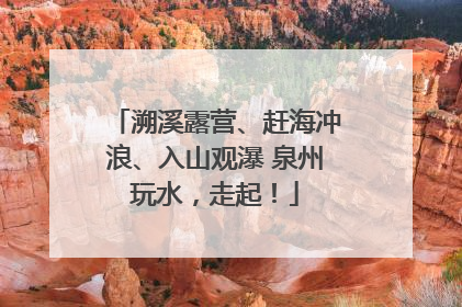 溯溪露营、赶海冲浪、入山观瀑 泉州玩水，走起！
