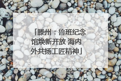滕州：鲁班纪念馆焕新开放 海内外共扬工匠精神
