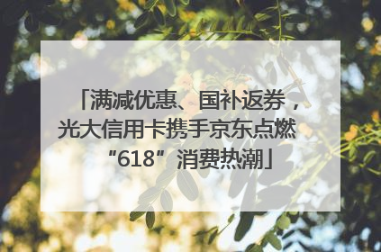 满减优惠、国补返券，光大信用卡携手京东点燃“618”消费热潮