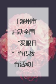 滨州市启动全国“爱眼日”宣传教育活动