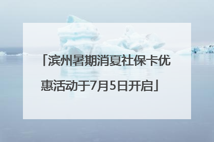 滨州暑期消夏社保卡优惠活动于7月5日开启
