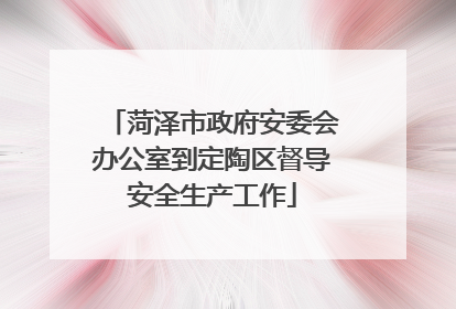 菏泽市政府安委会办公室到定陶区督导安全生产工作