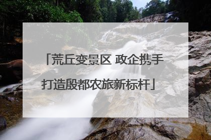 荒丘变景区 政企携手打造殷都农旅新标杆