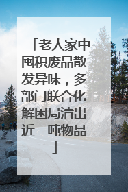 老人家中囤积废品散发异味，多部门联合化解困局清出近一吨物品